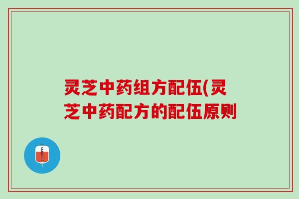 灵芝中药组方配伍(灵芝中药配方的配伍原则