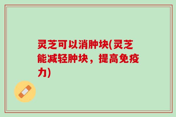 灵芝可以消肿块(灵芝能减轻肿块，提高免疫力)