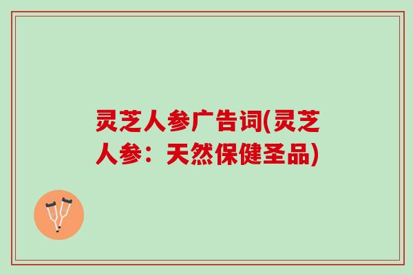 灵芝人参广告词(灵芝人参：天然保健圣品)