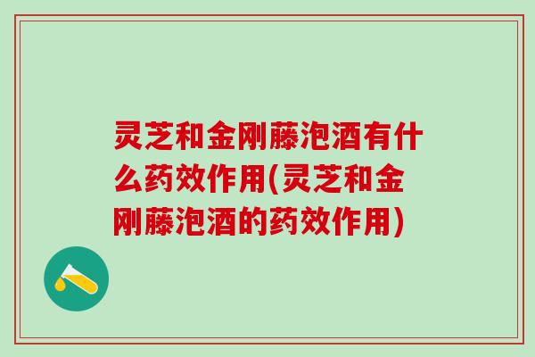 灵芝和金刚藤泡酒有什么作用(灵芝和金刚藤泡酒的作用) 灵芝和金刚藤泡酒有什么作用(灵芝和金刚藤泡酒的作用)