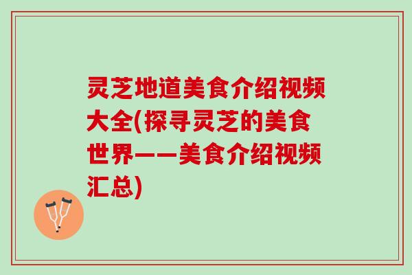 灵芝地道美食介绍视频大全(探寻灵芝的美食世界——美食介绍视频汇总)