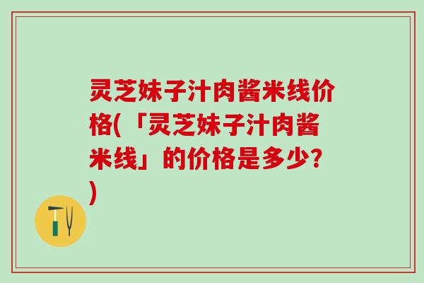 灵芝妹子汁肉酱米线价格(「灵芝妹子汁肉酱米线」的价格是多少？)