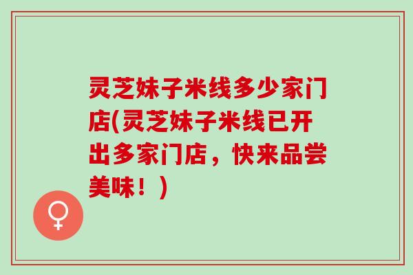 灵芝妹子米线多少家门店(灵芝妹子米线已开出多家门店，快来品尝美味！)