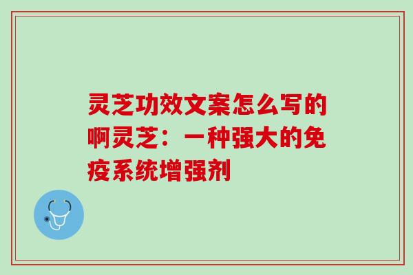 灵芝功效文案怎么写的啊灵芝：一种强大的免疫系统增强剂