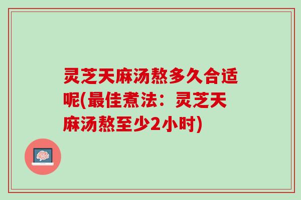 灵芝天麻汤熬多久合适呢(最佳煮法：灵芝天麻汤熬至少2小时)