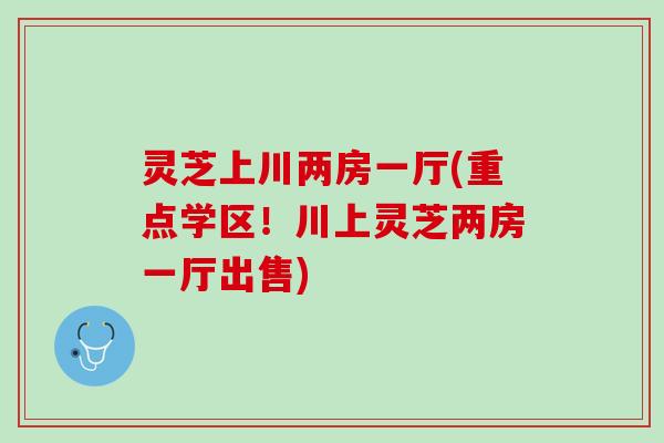 灵芝上川两房一厅(重点学区!川上灵芝两房一厅出售) 灵芝上川两房一厅(重点学区!川上灵芝两房一厅出售)