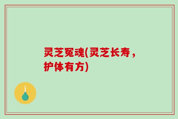 灵芝冤魂(灵芝长寿，护体有方)