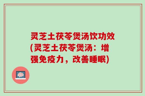 灵芝土茯苓煲汤饮功效(灵芝土茯苓煲汤：增强免疫力，改善睡眠)