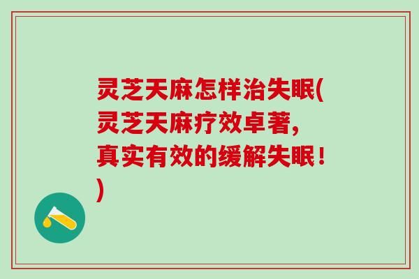灵芝天麻怎样(灵芝天麻疗效卓著, 真实有效的缓解!) 灵芝天麻怎样(灵芝天麻疗效卓著, 真实有效的缓解!)