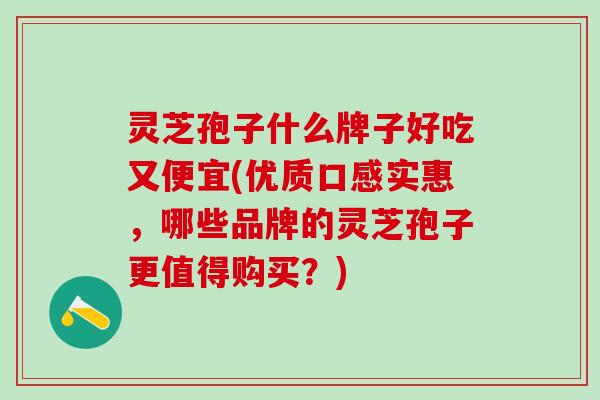 灵芝孢子什么牌子好吃又便宜(优质口感实惠，哪些品牌的灵芝孢子更值得购买？)