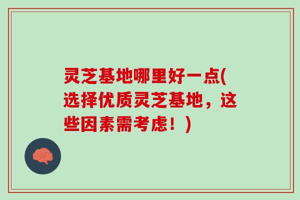 灵芝基地哪里好一点(选择优质灵芝基地，这些因素需考虑！)
