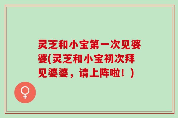 灵芝和小宝第一次见婆婆(灵芝和小宝初次拜见婆婆，请上阵啦！)