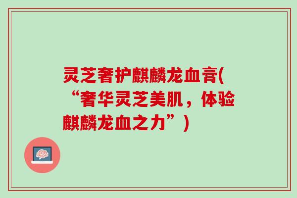 灵芝奢护麒麟龙血膏(“奢华灵芝美肌，体验麒麟龙血之力”)