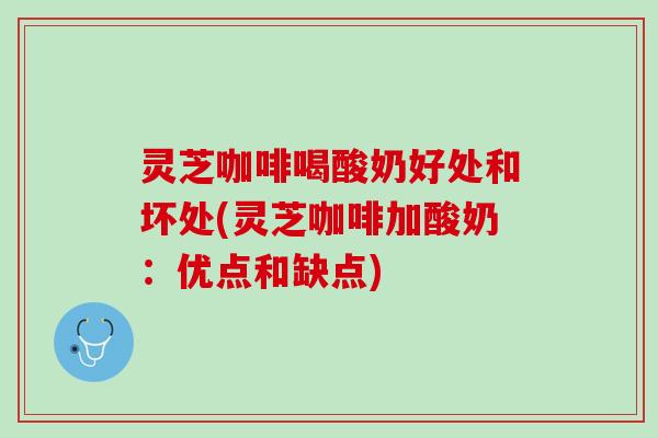 灵芝咖啡喝酸奶好处和坏处(灵芝咖啡加酸奶：优点和缺点)