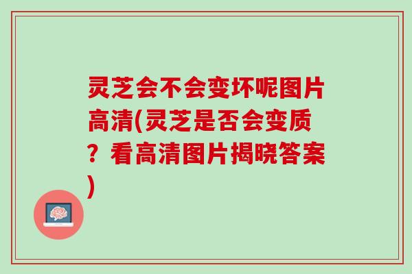灵芝会不会变坏呢图片高清(灵芝是否会变质?看高清图片揭晓答案) 灵芝会不会变坏呢图片高清(灵芝是否会变质?看高清图片揭晓答案)