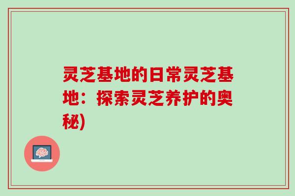 灵芝基地的日常灵芝基地：探索灵芝养护的奥秘)