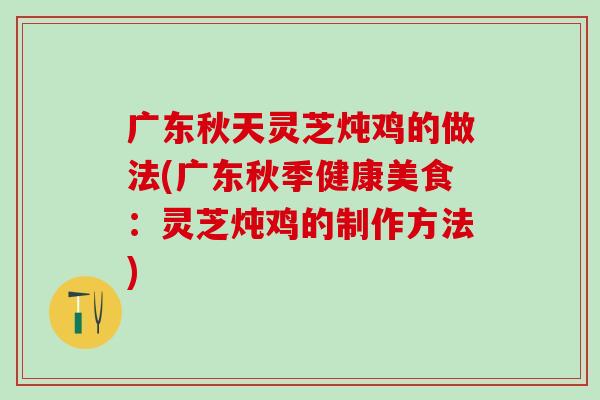 广东秋天灵芝炖鸡的做法(广东秋季健康美食：灵芝炖鸡的制作方法)