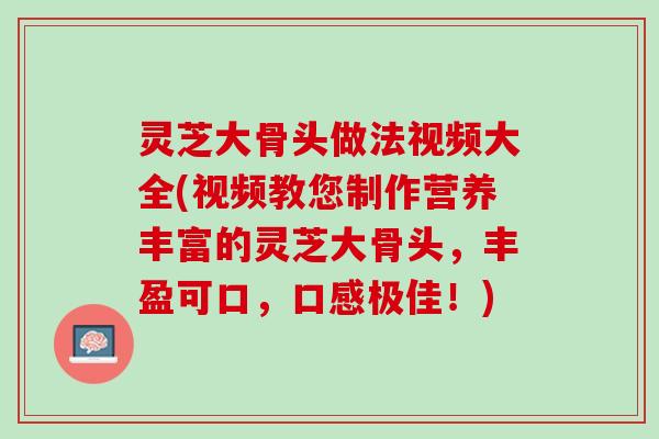 灵芝大骨头做法视频大全(视频教您制作营养丰富的灵芝大骨头，丰盈可口，口感极佳！)
