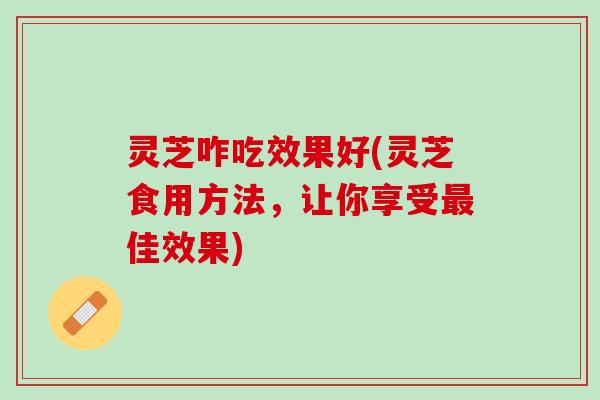 灵芝咋吃效果好(灵芝食用方法，让你享受最佳效果)