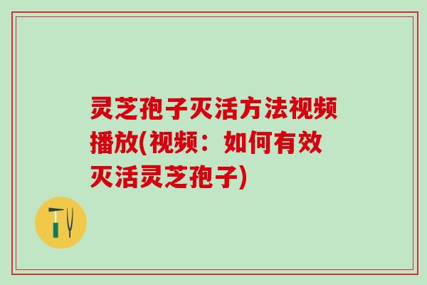 灵芝孢子灭活方法视频播放(视频：如何有效灭活灵芝孢子)