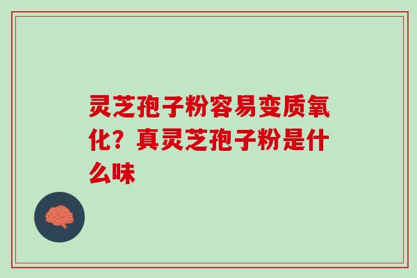 灵芝孢子粉容易变质氧化？真灵芝孢子粉是什么味