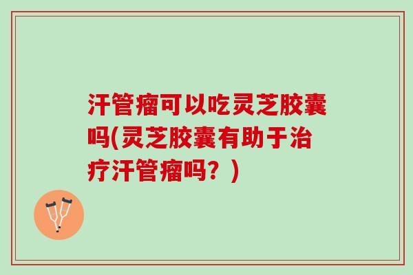 汗管瘤可以吃灵芝胶囊吗(灵芝胶囊有助于汗管瘤吗？)