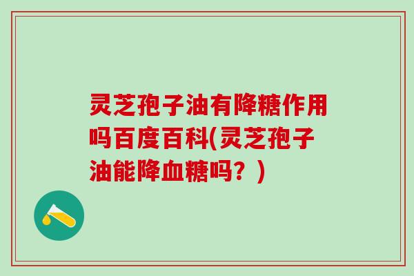 灵芝孢子油有降糖作用吗百度百科(灵芝孢子油能降血糖吗？)