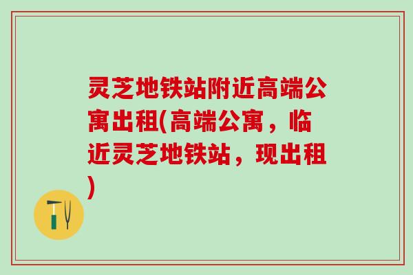 灵芝地铁站附近高端公寓出租(高端公寓，临近灵芝地铁站，现出租)