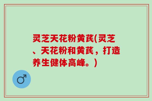 灵芝天花粉黄芪(灵芝、天花粉和黄芪，打造养生健体高峰。)