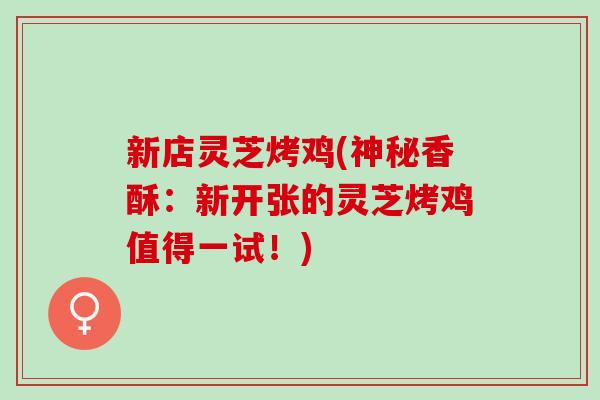 新店灵芝烤鸡(神秘香酥：新开张的灵芝烤鸡值得一试！)