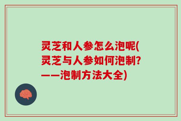 灵芝和人参怎么泡呢(灵芝与人参如何泡制？——泡制方法大全)