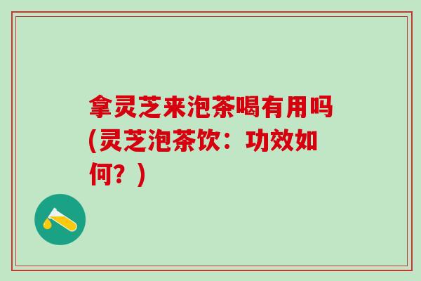 拿灵芝来泡茶喝有用吗(灵芝泡茶饮:功效如何?) 拿灵芝来泡茶喝有用吗(灵芝泡茶饮:功效如何?)