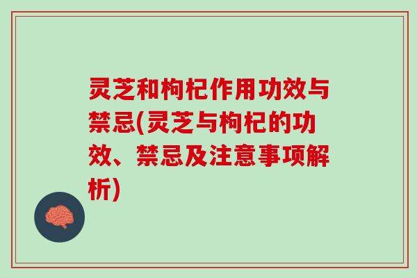 灵芝和枸杞作用功效与禁忌(灵芝与枸杞的功效、禁忌及注意事项解析) 灵芝和枸杞作用功效与禁忌(灵芝与枸杞的功效、禁忌及注意事项解析)
