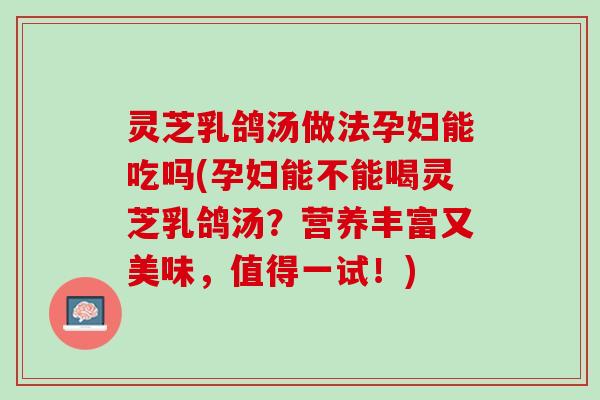 灵芝乳鸽汤做法孕妇能吃吗(孕妇能不能喝灵芝乳鸽汤？营养丰富又美味，值得一试！)