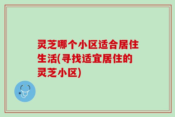 灵芝哪个小区适合居住生活(寻找适宜居住的灵芝小区)