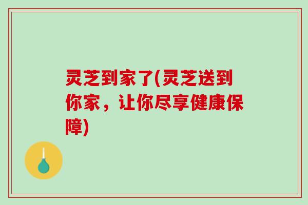 灵芝到家了(灵芝送到你家，让你尽享健康保障)