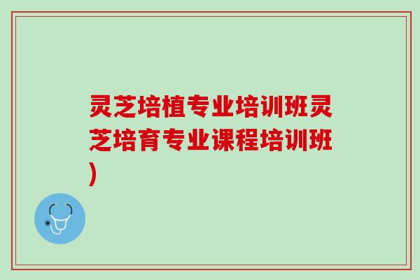 灵芝培植专业培训班灵芝培育专业课程培训班)