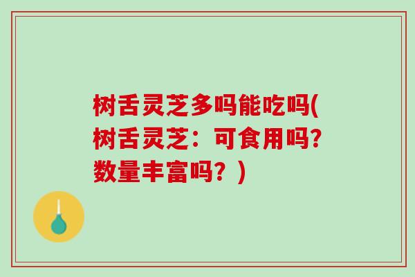 树舌灵芝多吗能吃吗(树舌灵芝:可食用吗?数量丰富吗?) 树舌灵芝多吗能吃吗(树舌灵芝:可食用吗?数量丰富吗?)
