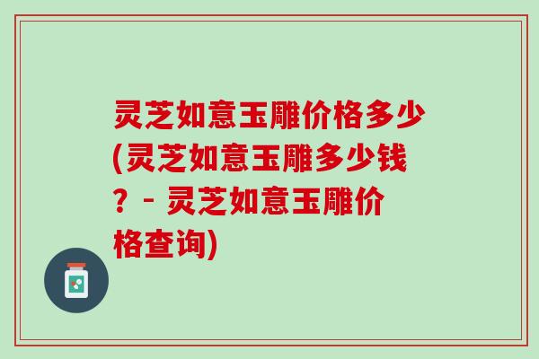 灵芝如意玉雕价格多少(灵芝如意玉雕多少钱？- 灵芝如意玉雕价格查询)