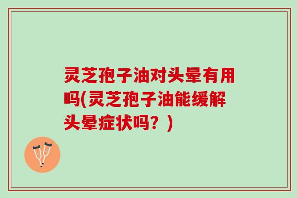 灵芝孢子油对头晕有用吗(灵芝孢子油能缓解头晕症状吗？)