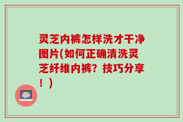 灵芝内裤怎样洗才干净图片(如何正确清洗灵芝纤维内裤？技巧分享！)
