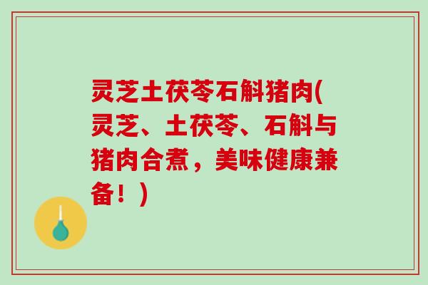 灵芝土茯苓石斛猪肉(灵芝、土茯苓、石斛与猪肉合煮,美味健康兼备!) 灵芝土茯苓石斛猪肉(灵芝、土茯苓、石斛与猪肉合煮,美味健康兼备!)