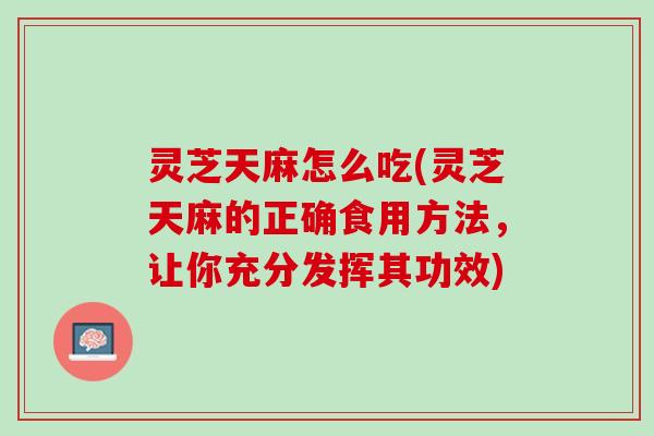 灵芝天麻怎么吃(灵芝天麻的正确食用方法，让你充分发挥其功效)