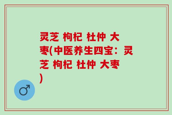 灵芝 枸杞 杜仲 大枣(中医养生四宝：灵芝 枸杞 杜仲 大枣)
