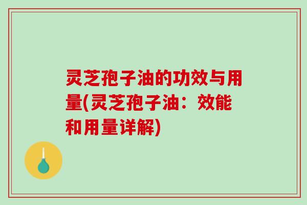 灵芝孢子油的功效与用量(灵芝孢子油：效能和用量详解)