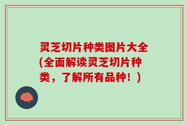 灵芝切片种类图片大全(全面解读灵芝切片种类,了解所有品种!) 灵芝切片种类图片大全(全面解读灵芝切片种类,了解所有品种!)