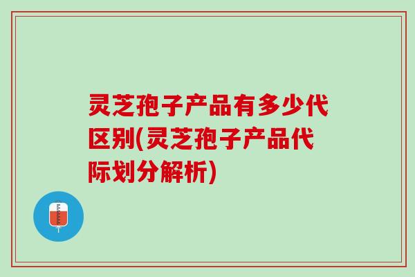 灵芝孢子产品有多少代区别(灵芝孢子产品代际划分解析) 灵芝孢子产品有多少代区别(灵芝孢子产品代际划分解析)