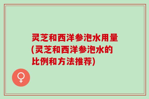 灵芝和西洋参泡水用量(灵芝和西洋参泡水的比例和方法推荐) 灵芝和西洋参泡水用量(灵芝和西洋参泡水的比例和方法推荐)