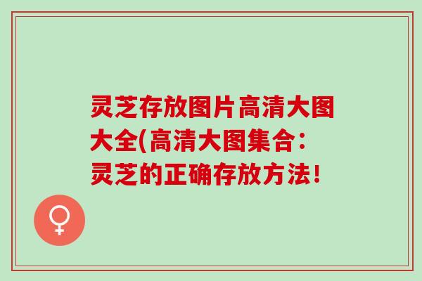 灵芝存放图片高清大图大全(高清大图集合:灵芝的正确存放方法! 灵芝存放图片高清大图大全(高清大图集合:灵芝的正确存放方法!