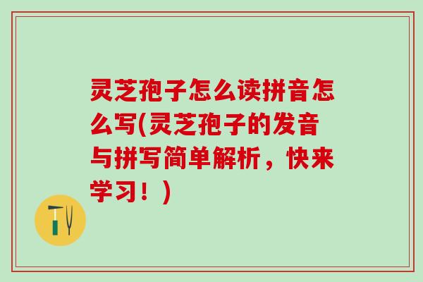 灵芝孢子怎么读拼音怎么写(灵芝孢子的发音与拼写简单解析，快来学习！)